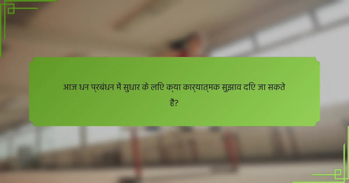 आज धन प्रबंधन में सुधार के लिए क्या कार्यात्मक सुझाव दिए जा सकते हैं?