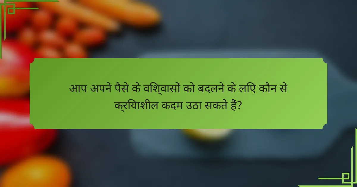 आप अपने पैसे के विश्वासों को बदलने के लिए कौन से क्रियाशील कदम उठा सकते हैं?