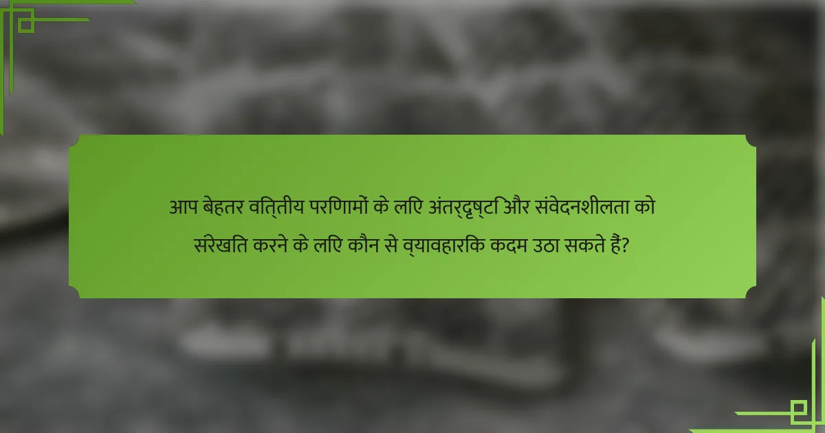 आप बेहतर वित्तीय परिणामों के लिए अंतर्दृष्टि और संवेदनशीलता को संरेखित करने के लिए कौन से व्यावहारिक कदम उठा सकते हैं?