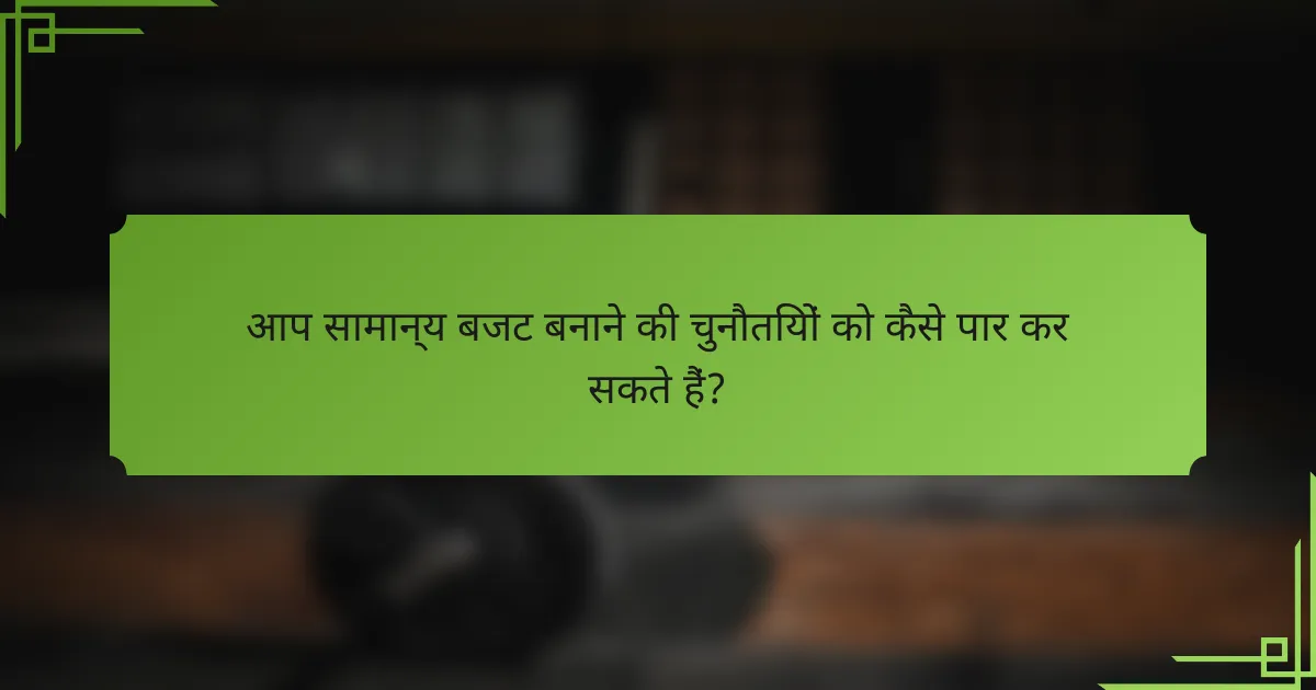 आप सामान्य बजट बनाने की चुनौतियों को कैसे पार कर सकते हैं?