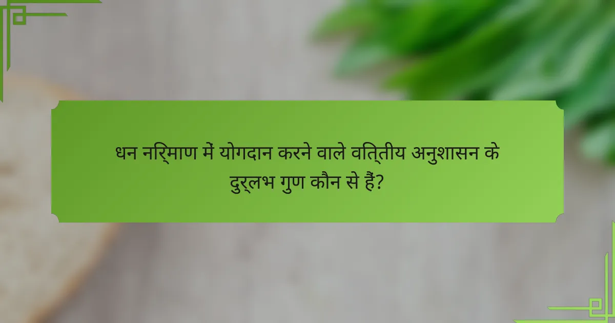 धन निर्माण में योगदान करने वाले वित्तीय अनुशासन के दुर्लभ गुण कौन से हैं?