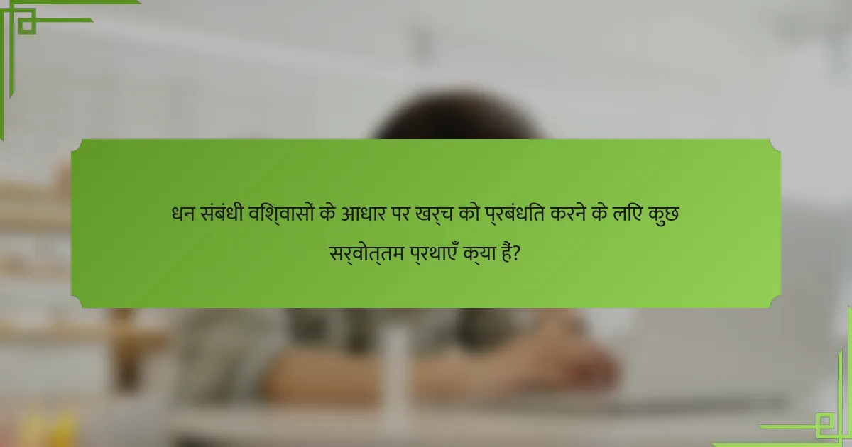 धन संबंधी विश्वासों के आधार पर खर्च को प्रबंधित करने के लिए कुछ सर्वोत्तम प्रथाएँ क्या हैं?