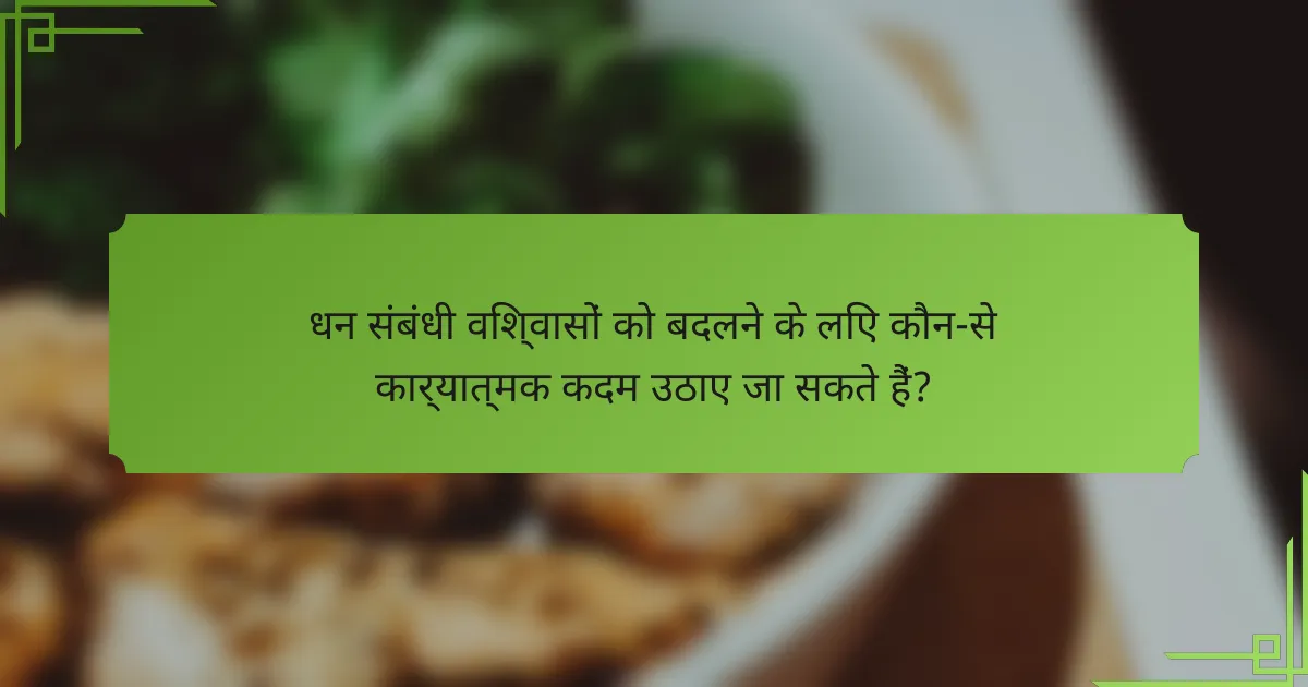 धन संबंधी विश्वासों को बदलने के लिए कौन-से कार्यात्मक कदम उठाए जा सकते हैं?