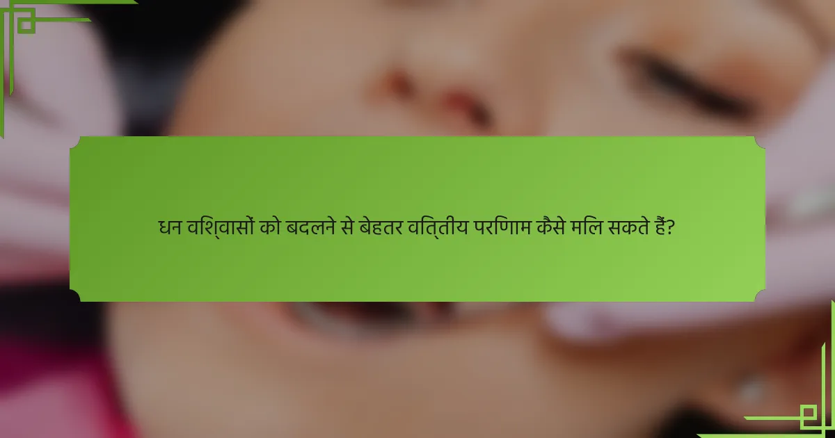 धन विश्वासों को बदलने से बेहतर वित्तीय परिणाम कैसे मिल सकते हैं?