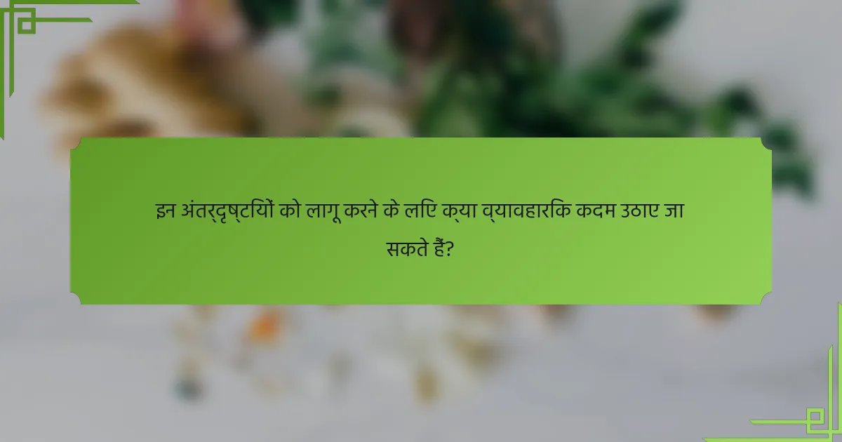 इन अंतर्दृष्टियों को लागू करने के लिए क्या व्यावहारिक कदम उठाए जा सकते हैं?