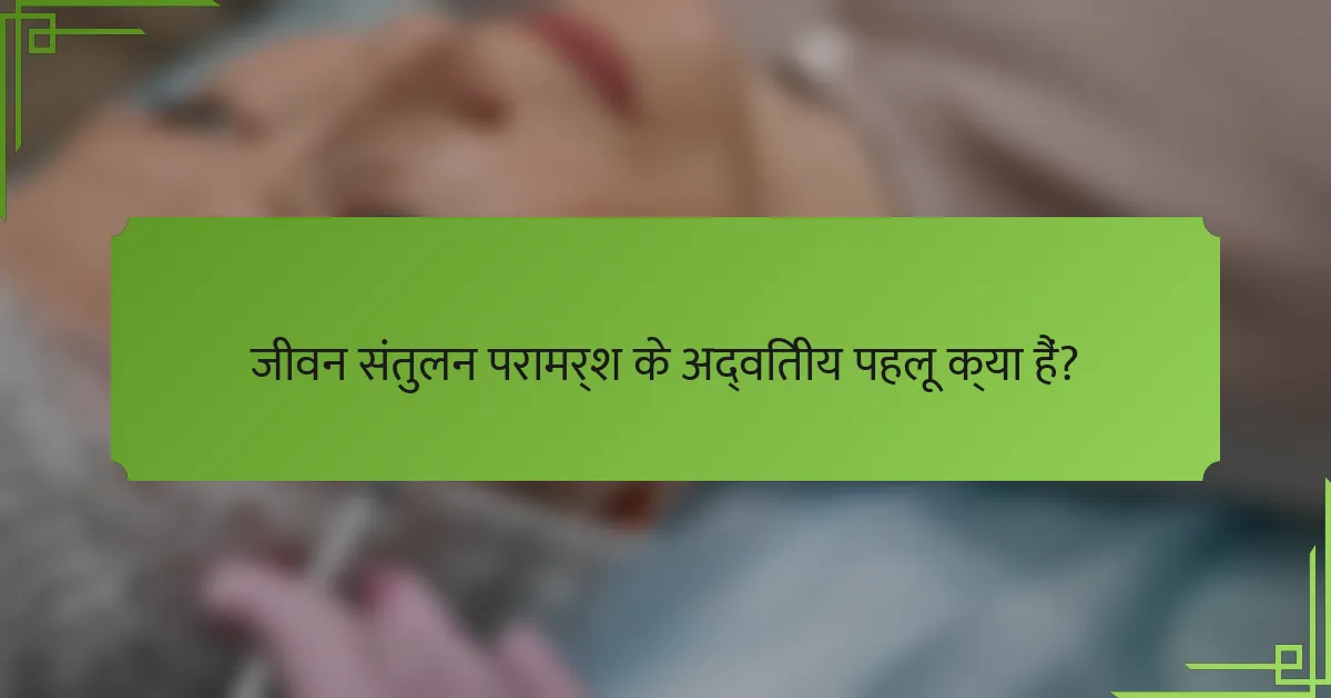 जीवन संतुलन परामर्श के अद्वितीय पहलू क्या हैं?