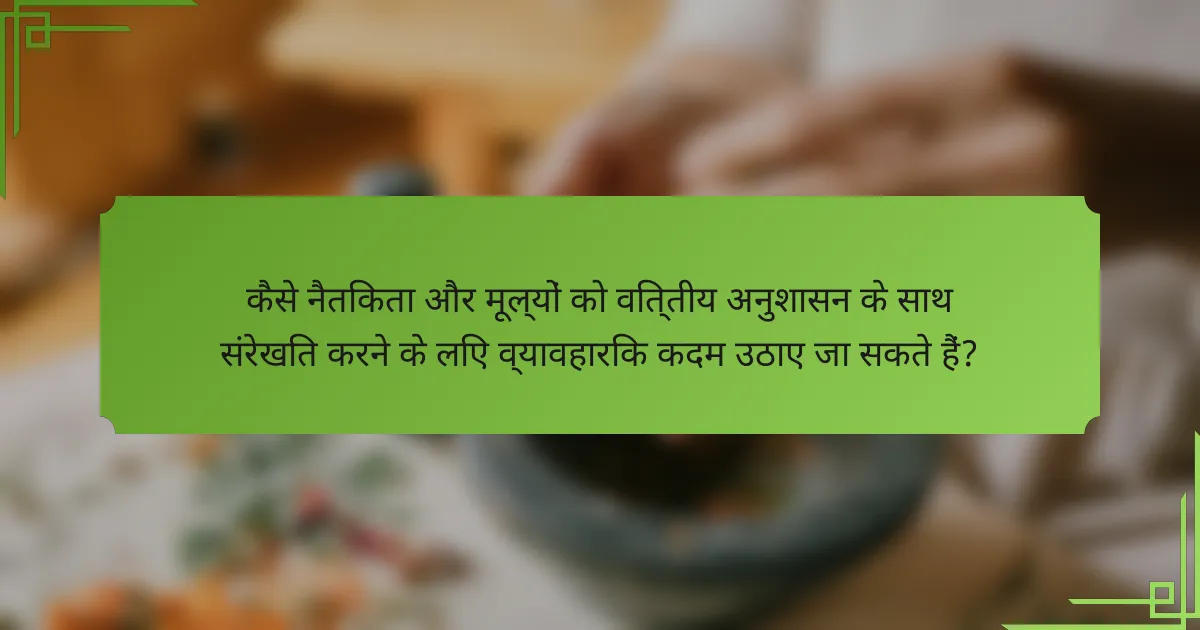 कैसे नैतिकता और मूल्यों को वित्तीय अनुशासन के साथ संरेखित करने के लिए व्यावहारिक कदम उठाए जा सकते हैं?