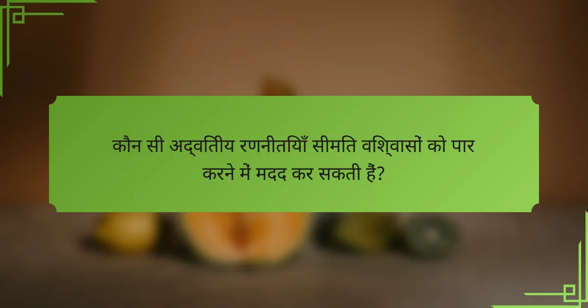कौन सी अद्वितीय रणनीतियाँ सीमित विश्वासों को पार करने में मदद कर सकती हैं?