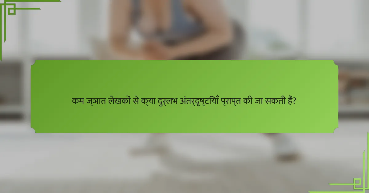 कम ज्ञात लेखकों से क्या दुर्लभ अंतर्दृष्टियाँ प्राप्त की जा सकती हैं?
