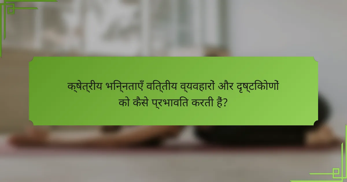 क्षेत्रीय भिन्नताएँ वित्तीय व्यवहारों और दृष्टिकोणों को कैसे प्रभावित करती हैं?