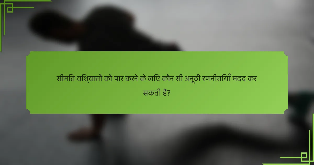 सीमित विश्वासों को पार करने के लिए कौन सी अनूठी रणनीतियाँ मदद कर सकती हैं?