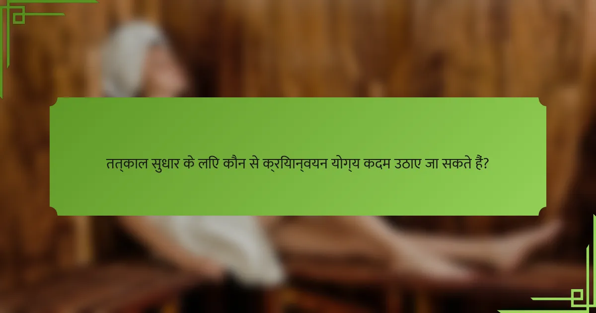 तत्काल सुधार के लिए कौन से क्रियान्वयन योग्य कदम उठाए जा सकते हैं?