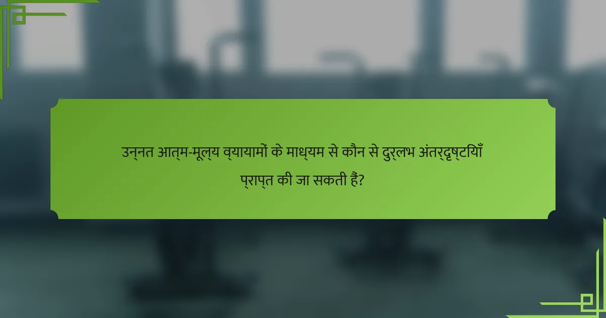 उन्नत आत्म-मूल्य व्यायामों के माध्यम से कौन से दुर्लभ अंतर्दृष्टियाँ प्राप्त की जा सकती हैं?