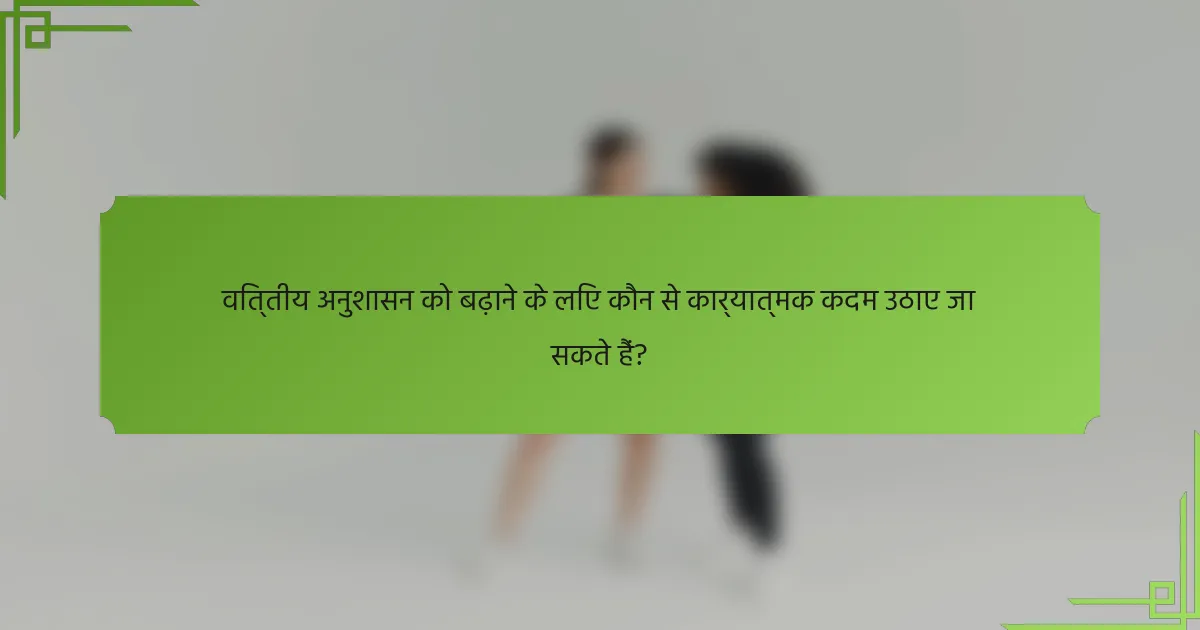 वित्तीय अनुशासन को बढ़ाने के लिए कौन से कार्यात्मक कदम उठाए जा सकते हैं?