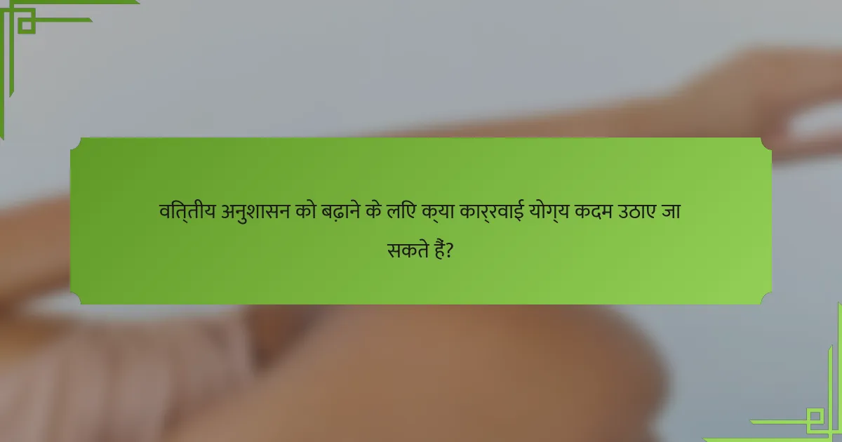 वित्तीय अनुशासन को बढ़ाने के लिए क्या कार्रवाई योग्य कदम उठाए जा सकते हैं?