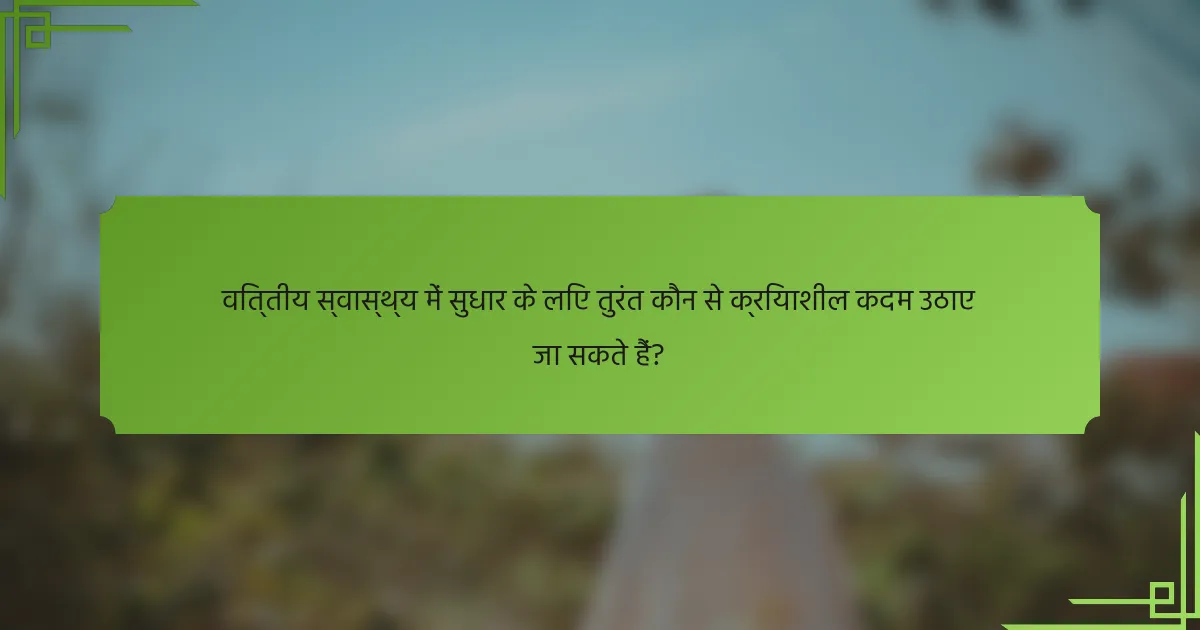वित्तीय स्वास्थ्य में सुधार के लिए तुरंत कौन से क्रियाशील कदम उठाए जा सकते हैं?