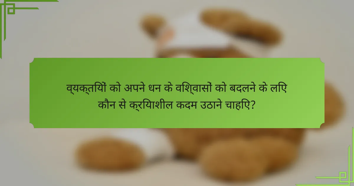 व्यक्तियों को अपने धन के विश्वासों को बदलने के लिए कौन से क्रियाशील कदम उठाने चाहिए?