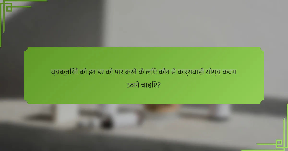व्यक्तियों को इन डर को पार करने के लिए कौन से कार्यवाही योग्य कदम उठाने चाहिए?