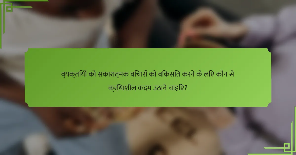 व्यक्तियों को सकारात्मक विचारों को विकसित करने के लिए कौन से क्रियाशील कदम उठाने चाहिए?